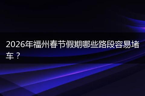 2026年福州春节假期哪些路段容易堵车？