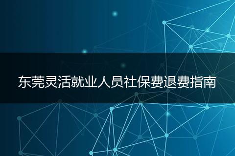 东莞灵活就业人员社保费退费指南