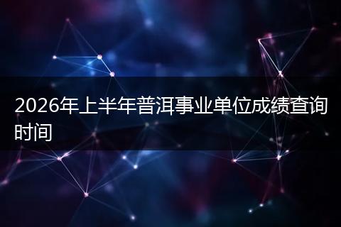 2026年上半年普洱事业单位成绩查询时间