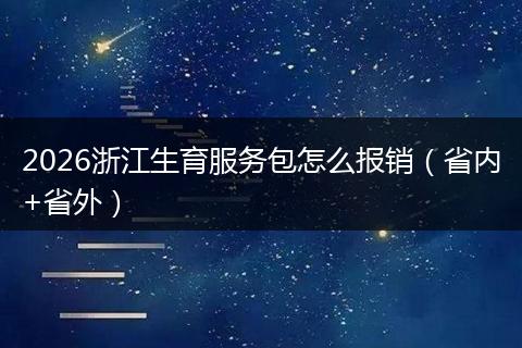 2026浙江生育服务包怎么报销（省内+省外）