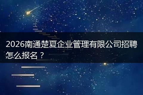 2026南通楚夏企业管理有限公司招聘怎么报名？