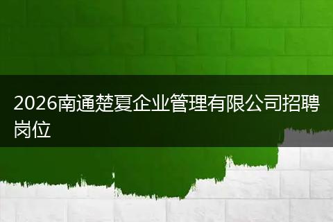 2026南通楚夏企业管理有限公司招聘岗位