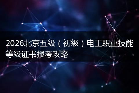 2026北京五级（初级）电工职业技能等级证书报考攻略