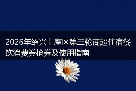 2026年绍兴上虞区第三轮商超住宿餐饮消费券抢券及使用指南