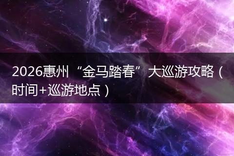 2026惠州“金马踏春”大巡游攻略（时间+巡游地点）