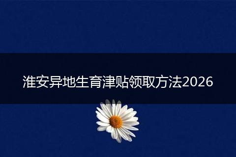 淮安异地生育津贴领取方法2026