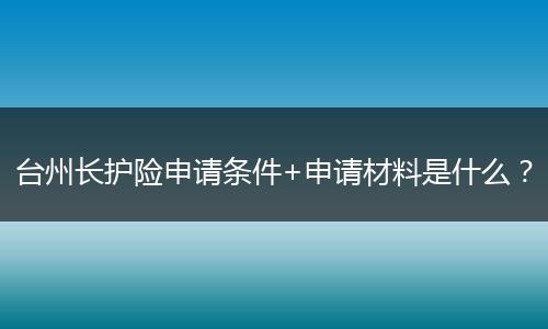台州长护险申请条件+申请材料是什么？