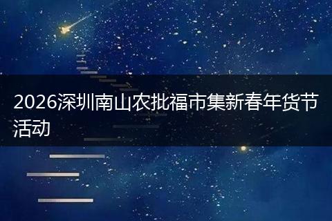 2026深圳南山农批福市集新春年货节活动