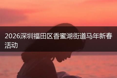 2026深圳福田区香蜜湖街道马年新春活动