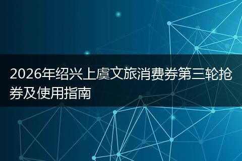2026年绍兴上虞文旅消费券第三轮抢券及使用指南