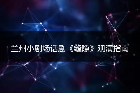 兰州小剧场话剧《缝隙》观演指南