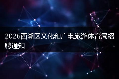 2026西湖区文化和广电旅游体育局招聘通知