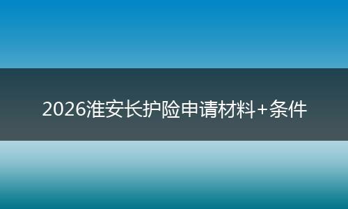 2026淮安长护险申请材料+条件