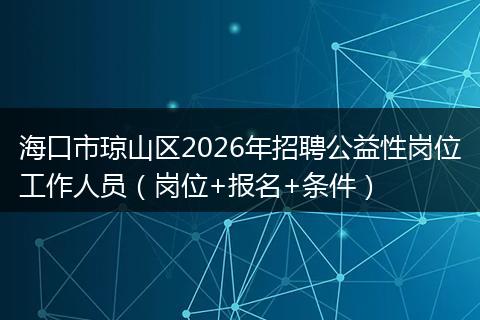 海口市琼山区2026年招聘公益性岗位工作人员（岗位+报名+条件）
