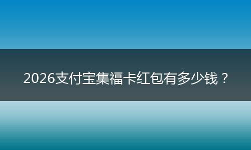 2026支付宝集福卡红包有多少钱？