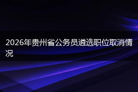 2026年贵州省公务员遴选职位取消情况