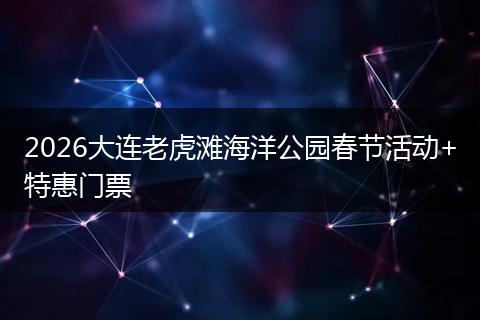 2026大连老虎滩海洋公园春节活动+特惠门票