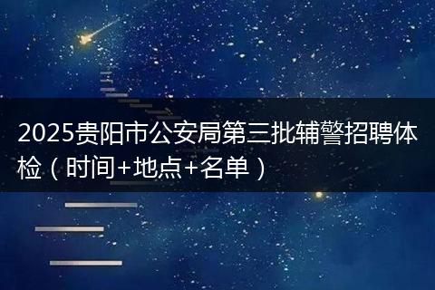 2025贵阳市公安局第三批辅警招聘体检（时间+地点+名单）