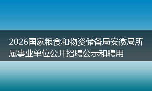 2026国家粮食和物资储备局安徽局所属事业单位公开招聘公示和聘用