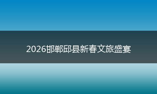 2026邯郸邱县新春文旅盛宴