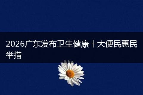 2026广东发布卫生健康十大便民惠民举措