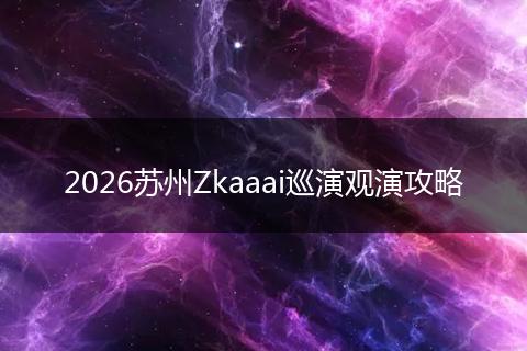 2026苏州Zkaaai巡演观演攻略