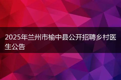 2025年兰州市榆中县公开招聘乡村医生公告