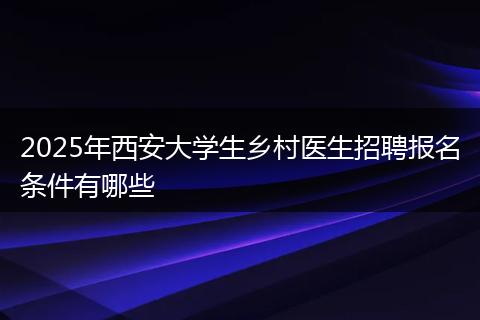 2025年西安大学生乡村医生招聘报名条件有哪些