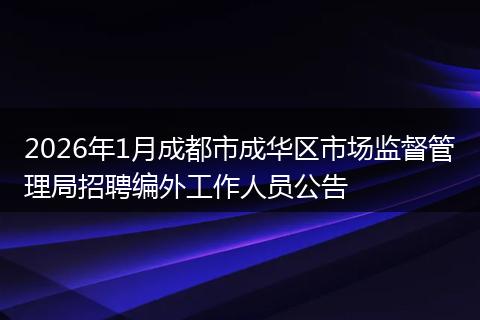 2026年1月成都市成华区市场监督管理局招聘编外工作人员公告
