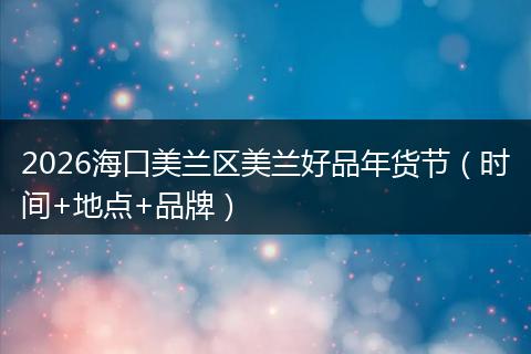 2026海口美兰区美兰好品年货节（时间+地点+品牌）