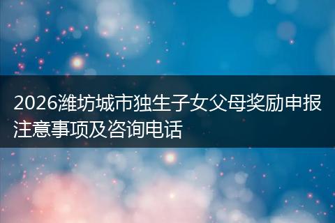 2026潍坊城市独生子女父母奖励申报注意事项及咨询电话