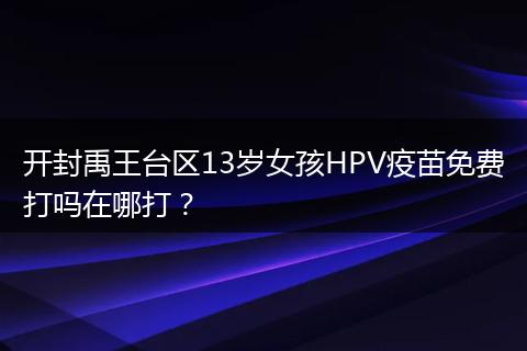 开封禹王台区13岁女孩HPV疫苗免费打吗在哪打?
