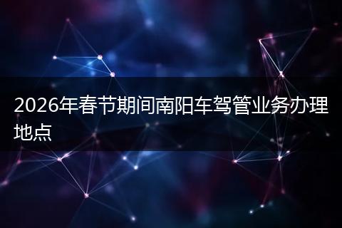 2026年春节期间南阳车驾管业务办理地点