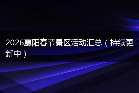 2026襄阳春节景区活动汇总（持续更新中）
