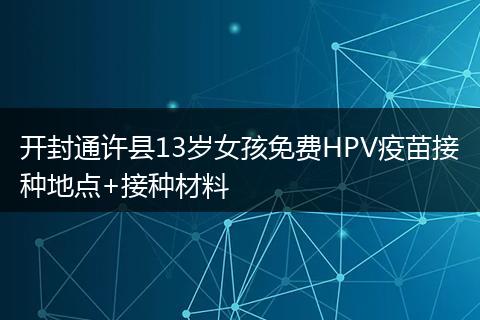 开封通许县13岁女孩免费HPV疫苗接种地点+接种材料