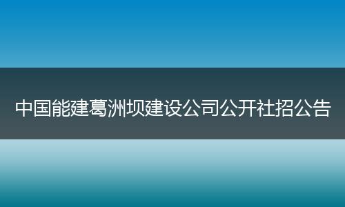 中国能建葛洲坝建设公司公开社招公告