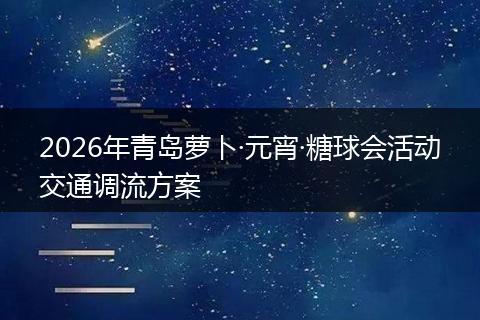 2026年青岛萝卜·元宵·糖球会活动交通调流方案