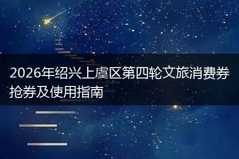 2026年绍兴上虞区第四轮文旅消费券抢券及使用指南