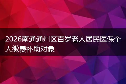 2026南通通州区百岁老人居民医保个人缴费补助对象