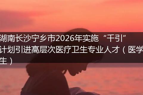 湖南长沙宁乡市2026年实施“千引”计划引进高层次医疗卫生专业人才（医学生）
