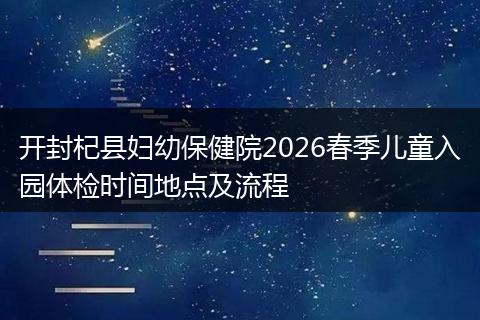 开封杞县妇幼保健院2026春季儿童入园体检时间地点及流程
