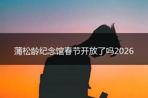 蒲松龄纪念馆春节开放了吗2026