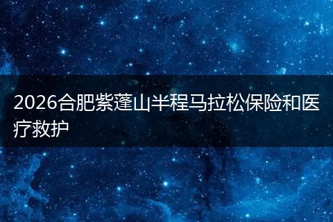 2026合肥紫蓬山半程马拉松保险和医疗救护