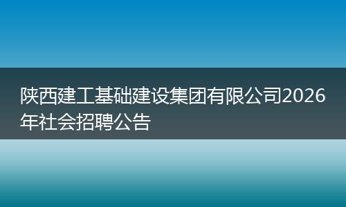 陕西建工基础建设集团有限公司2026年社会招聘公告