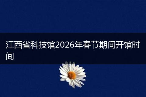 江西省科技馆2026年春节期间开馆时间