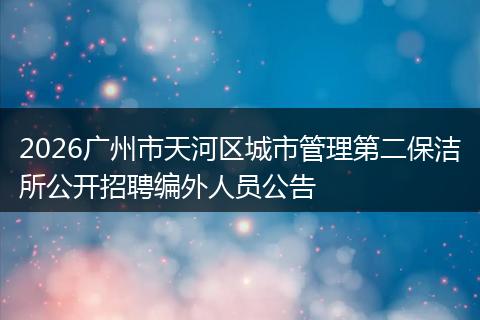 2026广州市天河区城市管理第二保洁所公开招聘编外人员公告