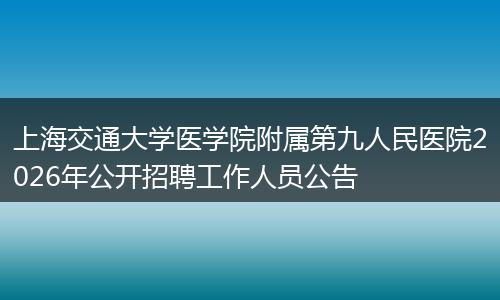 上海交通大学医学院附属第九人民医院2026年公开招聘工作人员公告