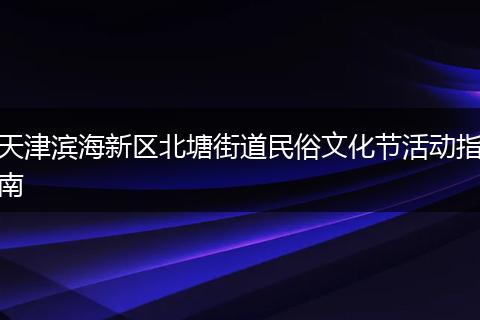 天津滨海新区北塘街道民俗文化节活动指南