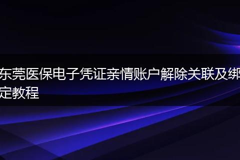 东莞医保电子凭证亲情账户解除关联及绑定教程
