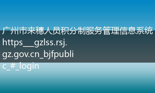 广州市来穗人员积分制服务管理信息系统https___gzlss.rsj.gz.gov.cn_bjfpublic_#_login